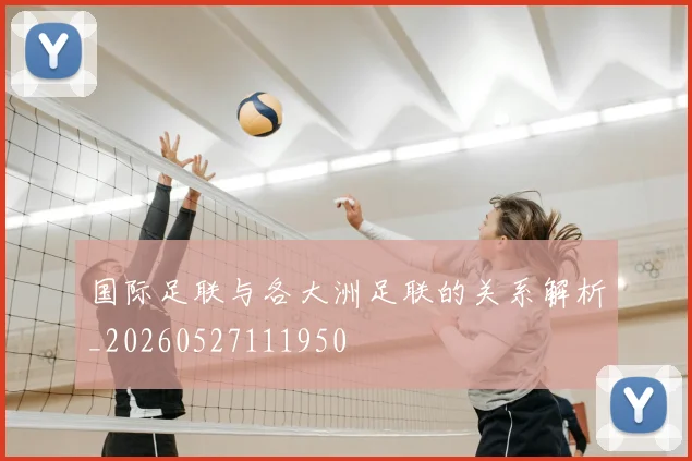 国际足联与各大洲足联的关系解析_20260527111950