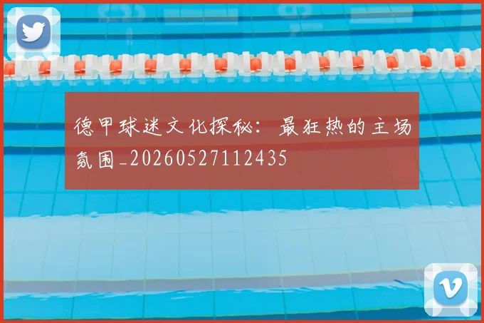 德甲球迷文化探秘：最狂热的主场氛围_20260527112435