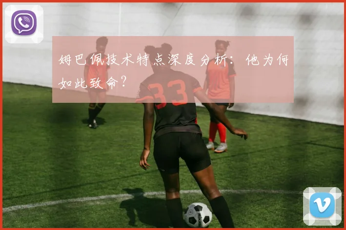 姆巴佩技术特点深度分析：他为何如此致命？