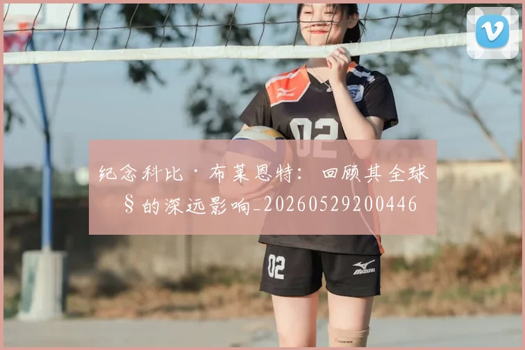 纪念科比·布莱恩特：回顾其全球性的深远影响_20260529200446