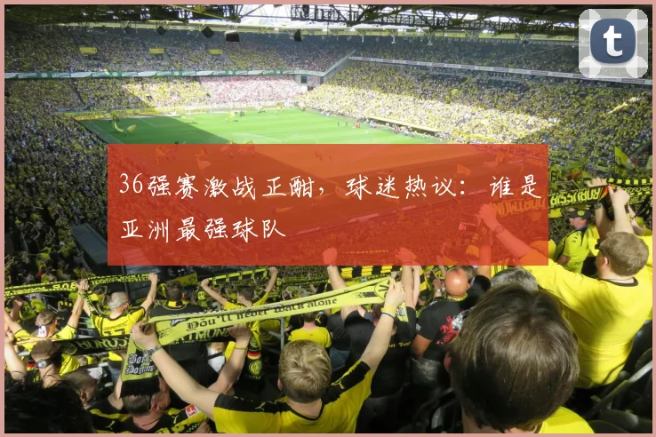 36强赛激战正酣，球迷热议：谁是亚洲最强球队