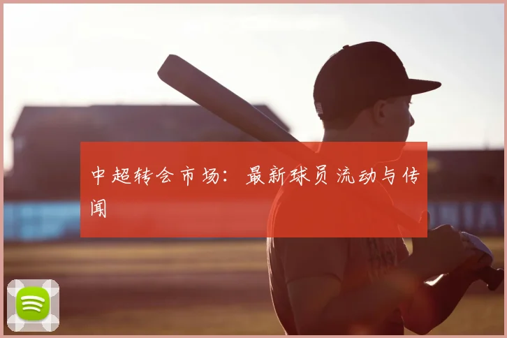中超转会市场:最新球员流动与传闻