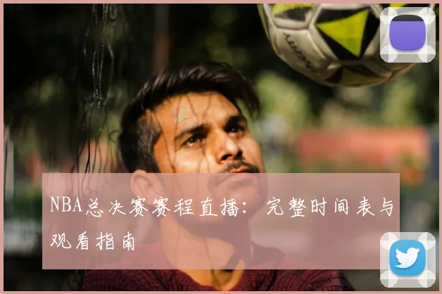NBA总决赛赛程直播:完整时间表与观看指南