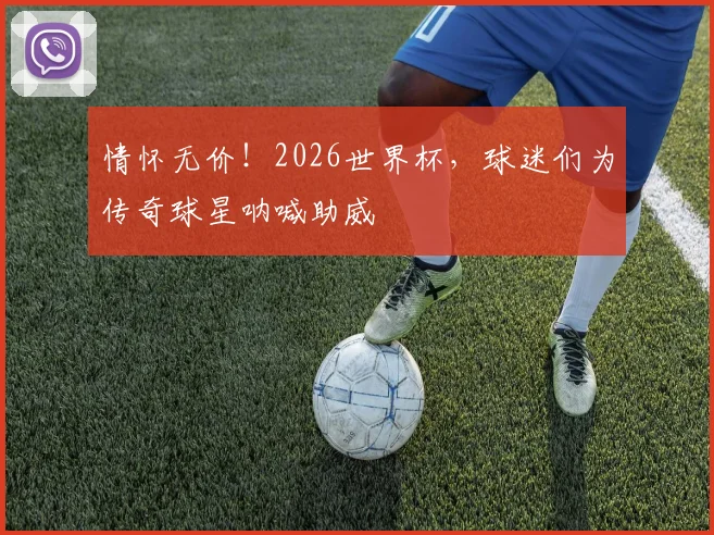 情怀无价！2026世界杯，球迷们为传奇球星呐喊助威