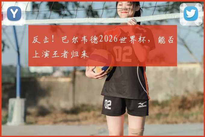 反击！巴尔韦德2026世界杯，能否上演王者归来