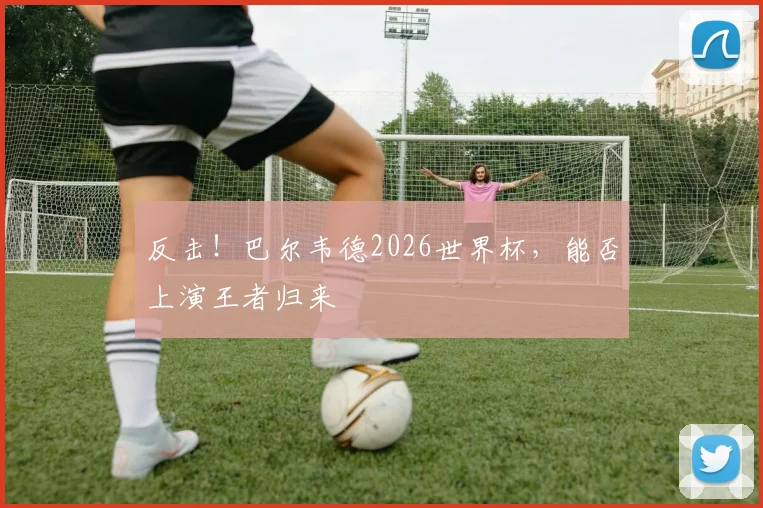 反击！巴尔韦德2026世界杯，能否上演王者归来