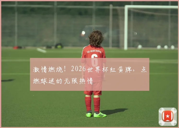 激情燃烧！2026世界杯红黄牌，点燃球迷的无限热情