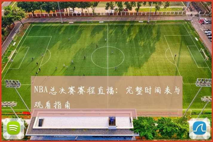 NBA总决赛赛程直播:完整时间表与观看指南