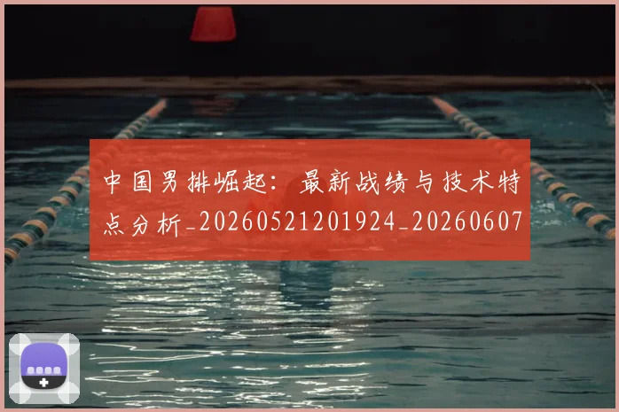中国男排崛起：最新战绩与技术特点分析_20260521201924_20260607160644