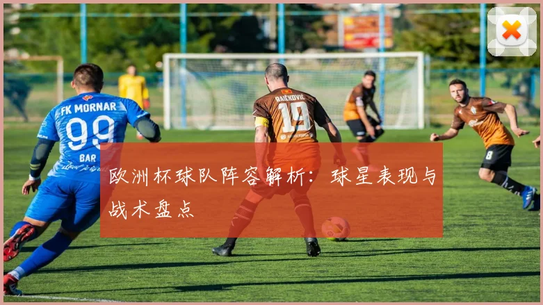 欧洲杯球队阵容解析：球星表现与战术盘点