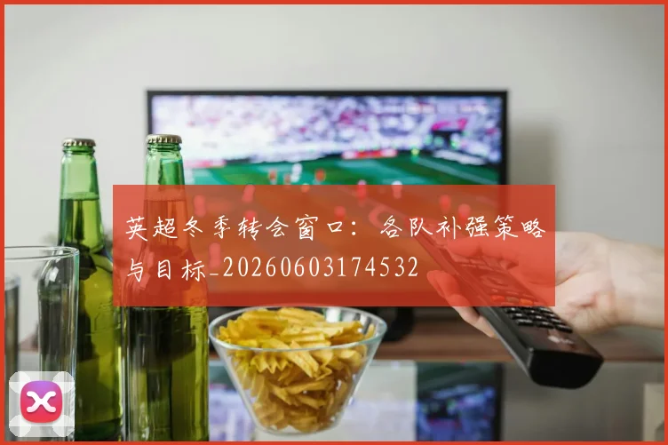 英超冬季转会窗口：各队补强策略与目标_20260603174532