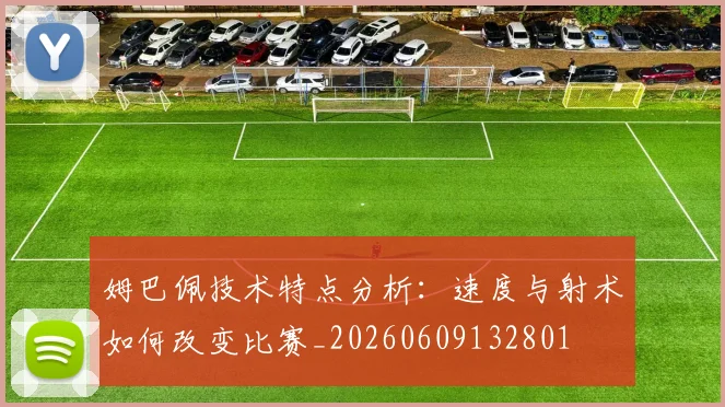 姆巴佩技术特点分析：速度与射术如何改变比赛_20260609132801