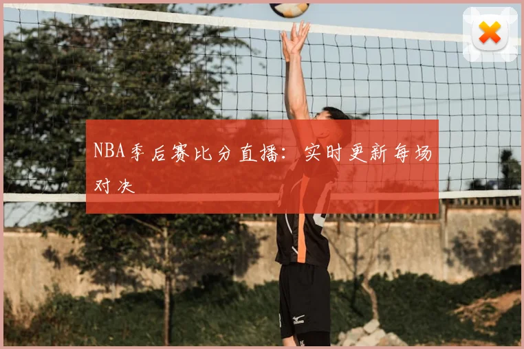 NBA季后赛比分直播：实时更新每场对决