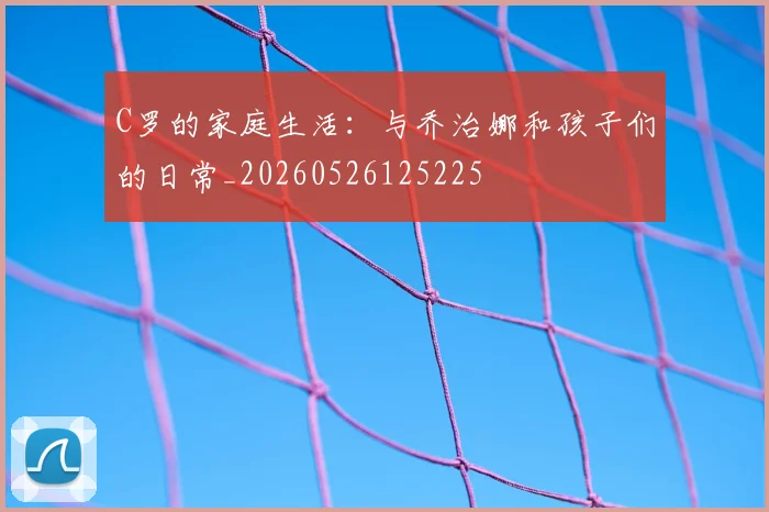 C罗的家庭生活：与乔治娜和孩子们的日常_20260526125225