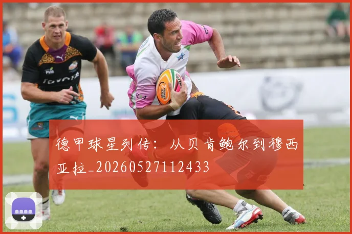 德甲球星列传：从贝肯鲍尔到穆西亚拉_20260527112433