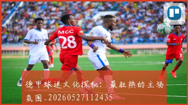 德甲球迷文化探秘：最狂热的主场氛围_20260527112435