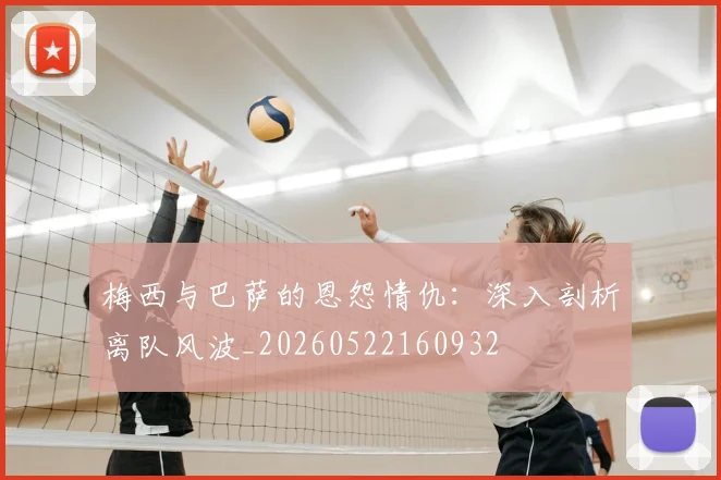 梅西与巴萨的恩怨情仇：深入剖析离队风波_20260522160932