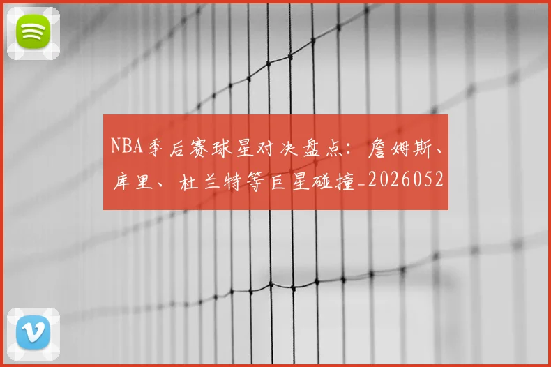 NBA季后赛球星对决盘点：詹姆斯、库里、杜兰特等巨星碰撞_20260526125443_20260606165724