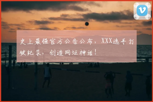 史上最强官方公告公布，XXX选手打破纪录，创造网坛神话！