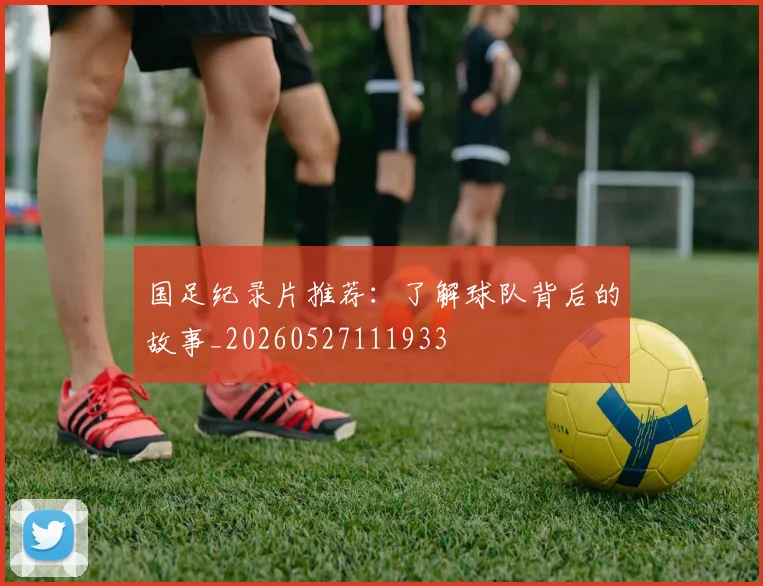 国足纪录片推荐：了解球队背后的故事_20260527111933