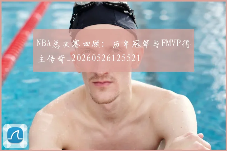NBA总决赛回顾:历年冠军与FMVP得主传奇_20260526125521
