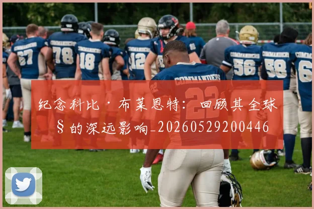 纪念科比·布莱恩特:回顾其全球性的深远影响_20260529200446