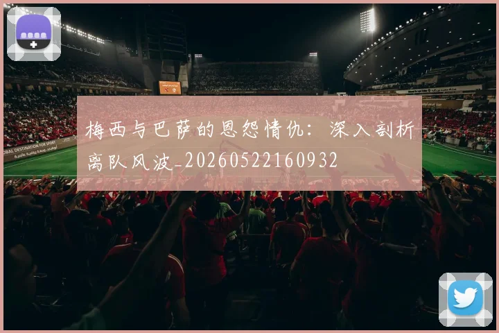 梅西与巴萨的恩怨情仇：深入剖析离队风波_20260522160932