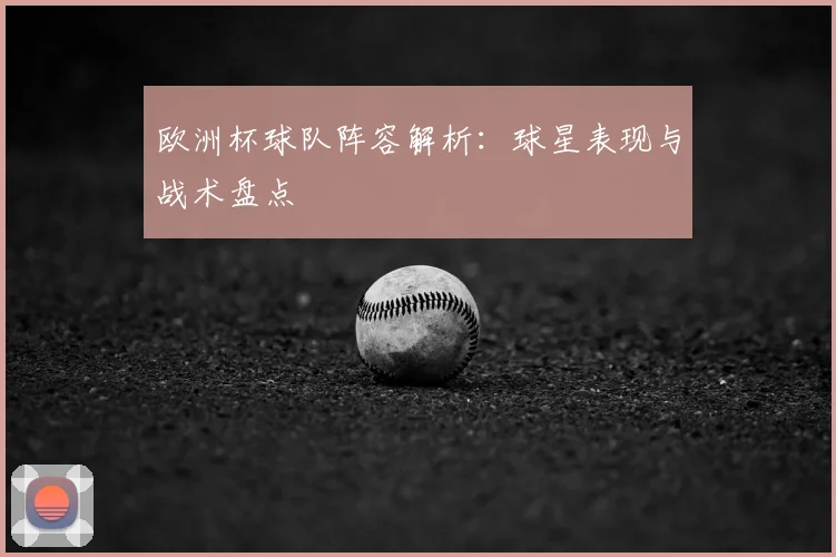 欧洲杯球队阵容解析：球星表现与战术盘点
